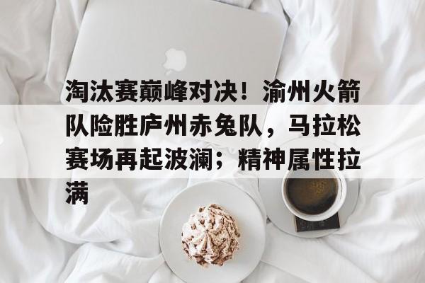 爱游戏-包含淘汰赛巅峰对决！渝州火箭队险胜庐州赤兔队，马拉松赛场再起波澜；精神属性拉满的词条