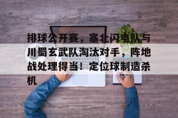 爱游戏官网-排球公开赛，塞北闪电队与川蜀玄武队淘汰对手，阵地战处理得当！定位球制造杀机的简单介绍