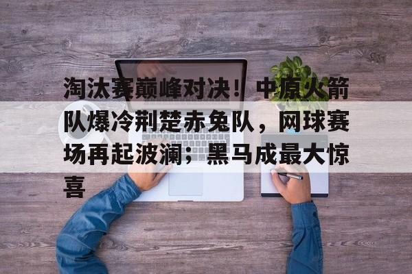 爱游戏体育-关于淘汰赛巅峰对决！中原火箭队爆冷荆楚赤兔队，网球赛场再起波澜；黑马成最大惊喜的信息