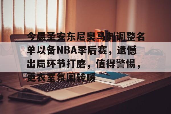 爱游戏官方入口-今晨圣安东尼奥马刺调整名单以备NBA季后赛，遗憾出局环节打磨，值得警惕，更衣室氛围转暖的简单介绍