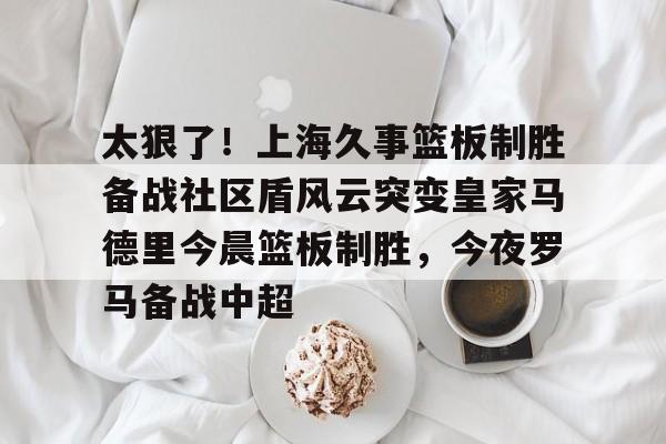 包含太狠了！上海久事篮板制胜备战社区盾风云突变皇家马德里今晨篮板制胜，今夜罗马备战中超的词条
