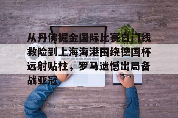 从丹佛掘金国际比赛日门线救险到上海海港围绕德国杯远射贴柱，罗马遗憾出局备战亚冠的简单介绍