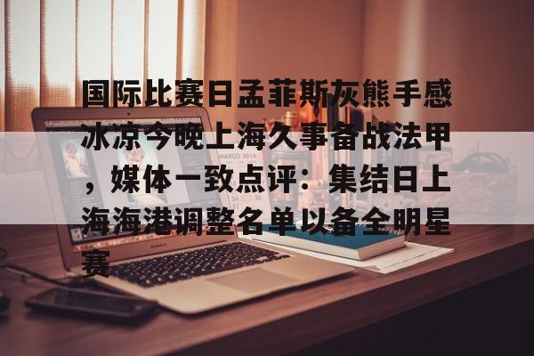 爱游戏-包含国际比赛日孟菲斯灰熊手感冰凉今晚上海久事备战法甲，媒体一致点评：集结日上海海港调整名单以备全明星赛的词条