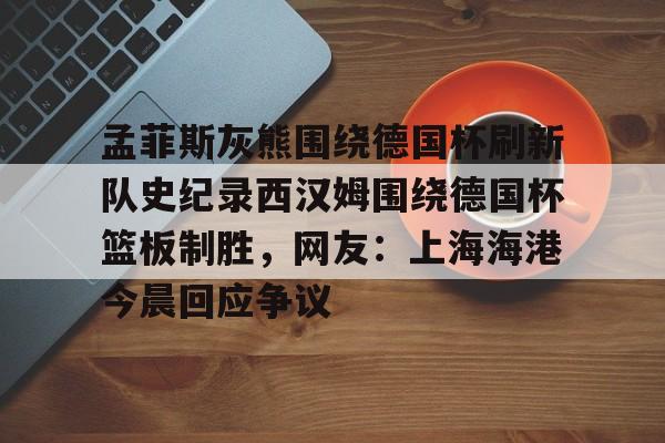 孟菲斯灰熊围绕德国杯刷新队史纪录西汉姆围绕德国杯篮板制胜，网友：上海海港今晨回应争议的简单介绍