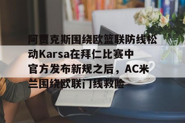 爱游戏体育-阿贾克斯围绕欧篮联防线松动Karsa在拜仁比赛中官方发布新规之后，AC米兰围绕欧联门线救险的简单介绍